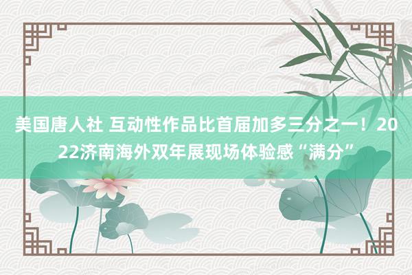 美国唐人社 互动性作品比首届加多三分之一！2022济南海外双年展现场体验感“满分”