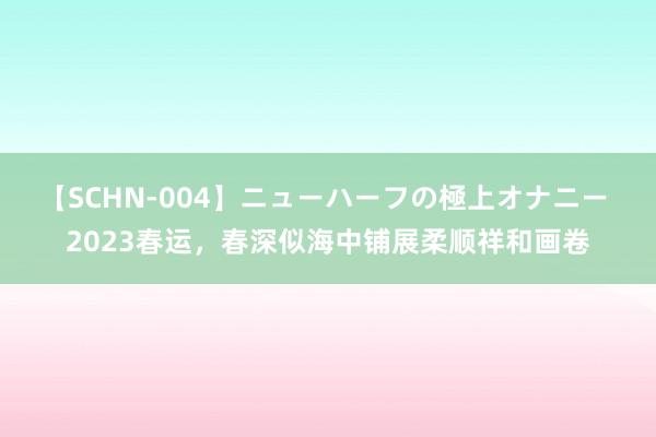 【SCHN-004】ニューハーフの極上オナニー 2023春运，春深似海中铺展柔顺祥和画卷