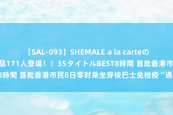 【SAL-093】SHEMALE a la carteの歴史 2008～2011 国内作品171人登場！！35タイトルBEST8時間 首批香港市民8日零时乘坐穿梭巴士免检疫“通关”入境内地