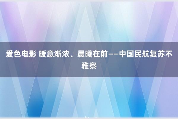 爱色电影 暖意渐浓、晨曦在前——中国民航复苏不雅察