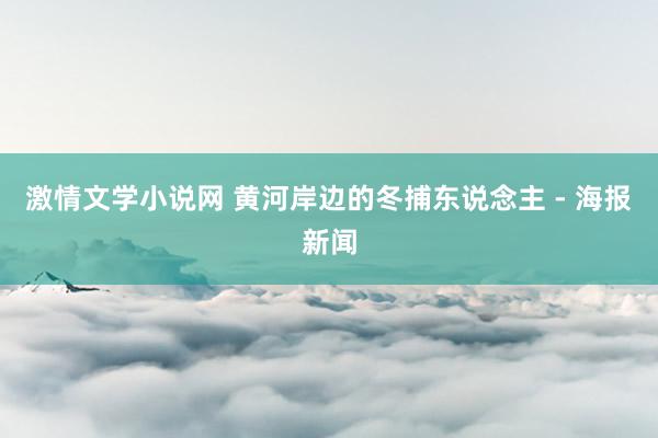 激情文学小说网 黄河岸边的冬捕东说念主 - 海报新闻