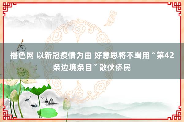 播色网 以新冠疫情为由 好意思将不竭用“第42条边境条目”散伙侨民