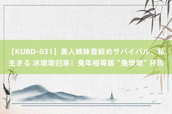 【KUBD-031】美人姉妹首絞めサバイバル、私生きる 冰墩墩归来！兔年相等版“兔墩墩”开售