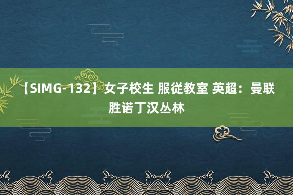 【SIMG-132】女子校生 服従教室 英超：曼联胜诺丁汉丛林