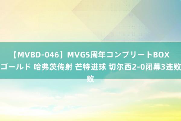 【MVBD-046】MVG5周年コンプリートBOX ゴールド 哈弗茨传射 芒特进球 切尔西2-0闭幕3连败