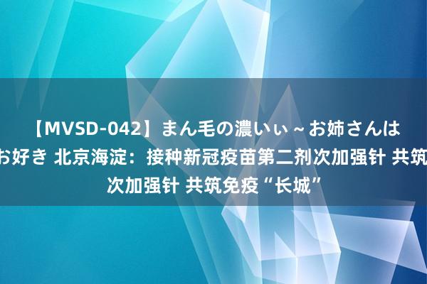 【MVSD-042】まん毛の濃いぃ～お姉さんは生中出しがお好き 北京海淀：接种新冠疫苗第二剂次加强针 共筑免疫“长城”