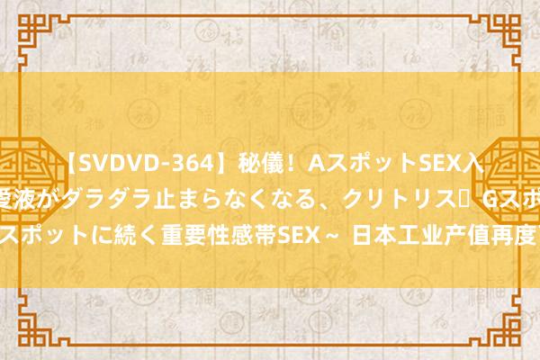 【SVDVD-364】秘儀！AスポットSEX入門 ～刺激した瞬間から愛液がダラダラ止まらなくなる、クリトリス・Gスポットに続く重要性感帯SEX～ 日本工业产值再度下跌，因出口仍然疲软