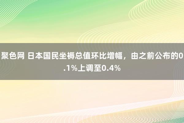 聚色网 日本国民坐褥总值环比增幅，由之前公布的0.1%上调至0.4%