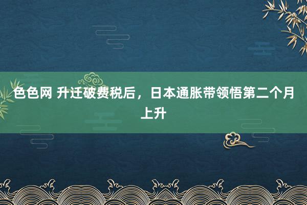 色色网 升迁破费税后，日本通胀带领悟第二个月上升