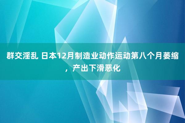 群交淫乱 日本12月制造业动作运动第八个月萎缩，产出下滑恶化