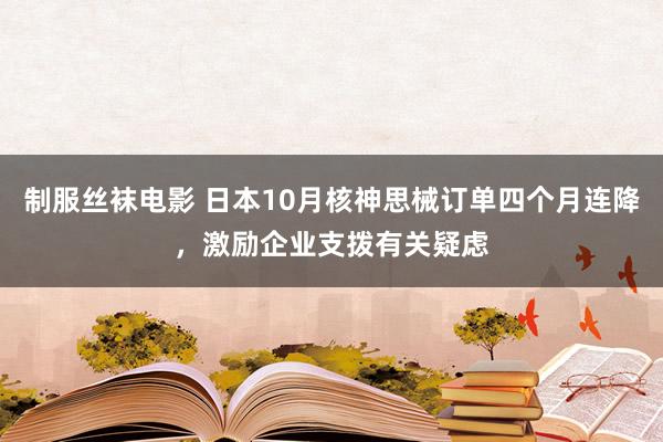 制服丝袜电影 日本10月核神思械订单四个月连降，激励企业支拨有关疑虑