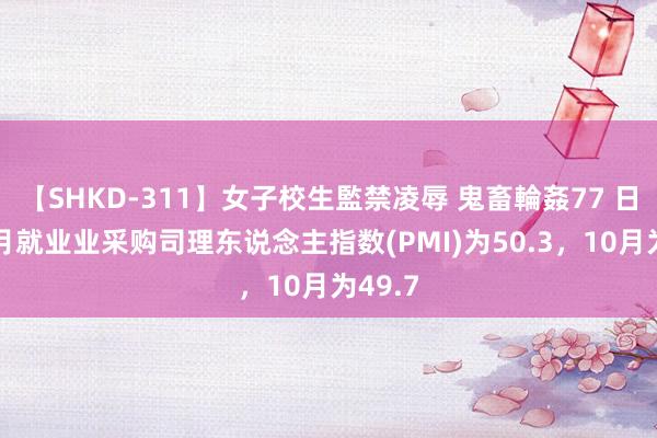 【SHKD-311】女子校生監禁凌辱 鬼畜輪姦77 日本11月就业业采购司理东说念主指数(PMI)为50.3，10月为49.7