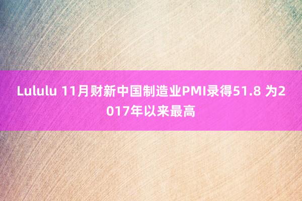 Lululu 11月财新中国制造业PMI录得51.8 为2017年以来最高