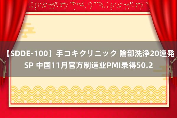 【SDDE-100】手コキクリニック 陰部洗浄20連発SP 中国11月官方制造业PMI录得50.2