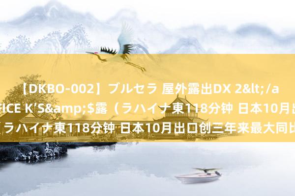 【DKBO-002】ブルセラ 屋外露出DX 2</a>2006-03-16OFFICE K’S&$露（ラハイナ東118分钟 日本10月出口创三年来最大同比降幅