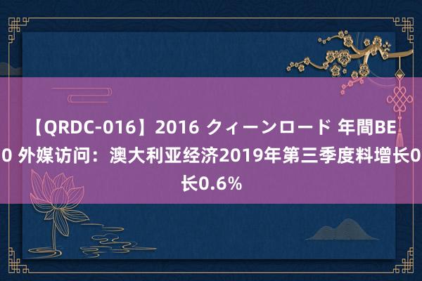 【QRDC-016】2016 クィーンロード 年間BEST10 外媒访问：澳大利亚经济2019年第三季度料增长0.6%