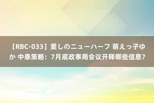 【RBC-033】愛しのニューハーフ 萌えっ子ゆか 中泰策略：7月底政事局会议开释哪些信息？