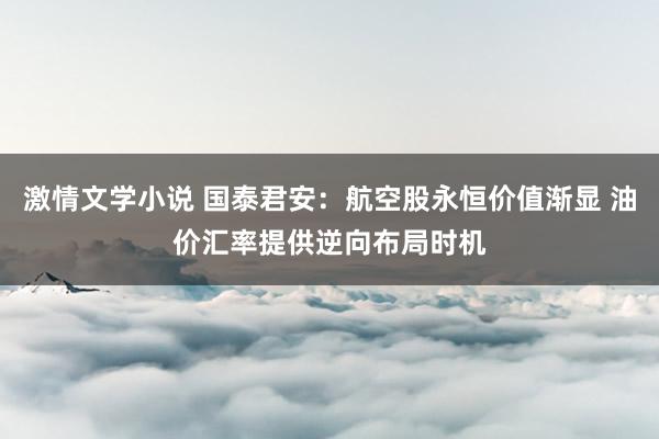 激情文学小说 国泰君安：航空股永恒价值渐显 油价汇率提供逆向布局时机