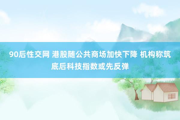 90后性交网 港股随公共商场加快下降 机构称筑底后科技指数或先反弹