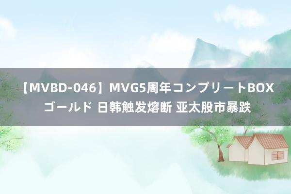 【MVBD-046】MVG5周年コンプリートBOX ゴールド 日韩触发熔断 亚太股市暴跌