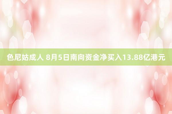 色尼姑成人 8月5日南向资金净买入13.88亿港元