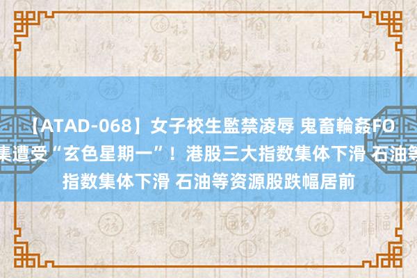 【ATAD-068】女子校生監禁凌辱 鬼畜輪姦FOREVER2 外洋市集遭受“玄色星期一”！港股三大指数集体下滑 石油等资源股跌幅居前