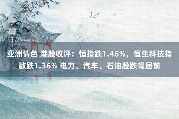 亚洲情色 港股收评：恒指跌1.46%，恒生科技指数跌1.36% 电力、汽车、石油股跌幅居前