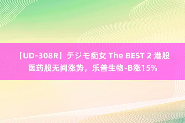 【UD-308R】デジモ痴女 The BEST 2 港股医药股无间涨势，乐普生物-B涨15%