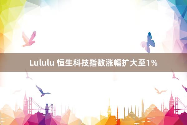 Lululu 恒生科技指数涨幅扩大至1%