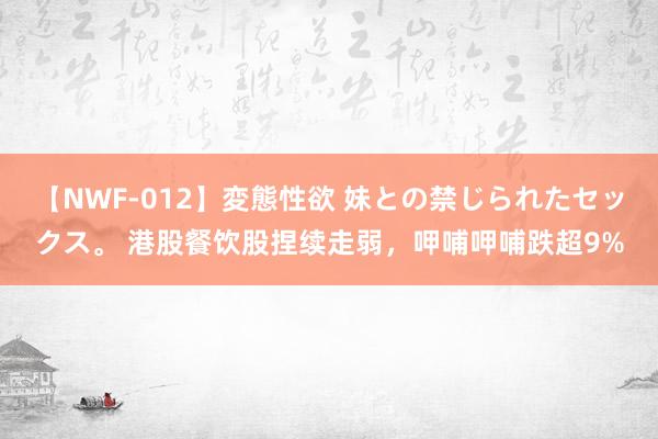 【NWF-012】変態性欲 妹との禁じられたセックス。 港股餐饮股捏续走弱，呷哺呷哺跌超9%