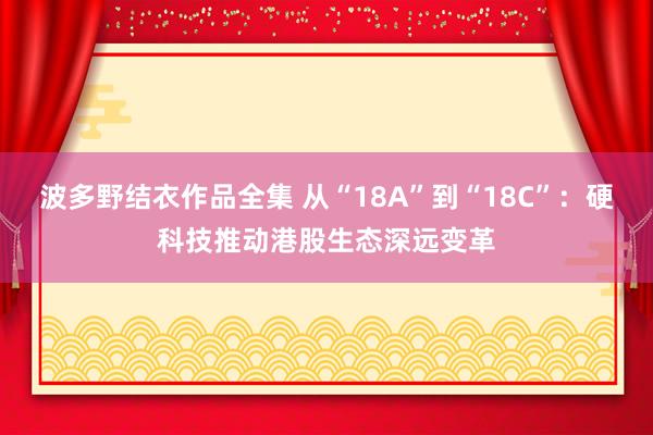 波多野结衣作品全集 从“18A”到“18C”：硬科技推动港股生态深远变革