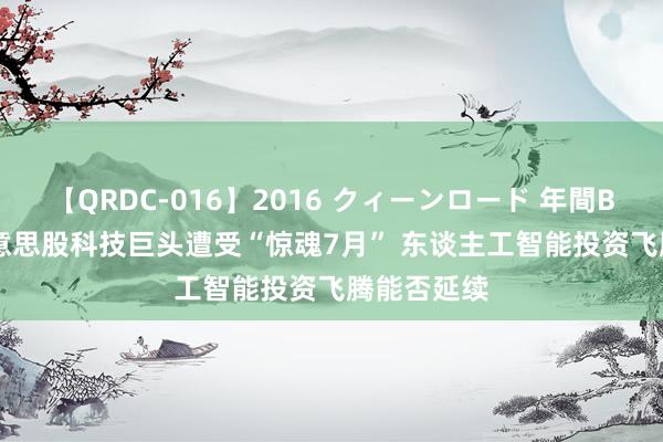 【QRDC-016】2016 クィーンロード 年間BEST10 好意思股科技巨头遭受“惊魂7月” 东谈主工智能投资飞腾能否延续