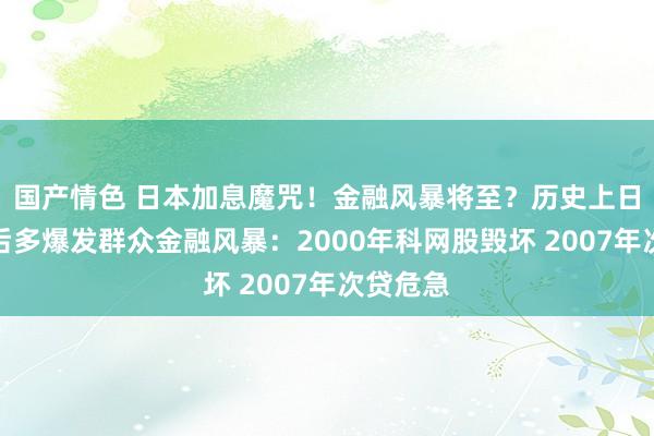 国产情色 日本加息魔咒！金融风暴将至？历史上日本加息后多爆发群众金融风暴：2000年科网股毁坏 2007年次贷危急