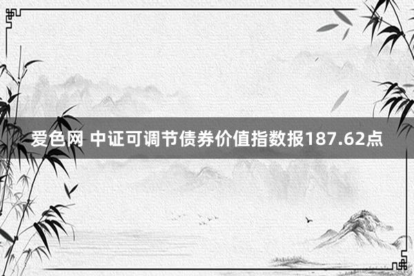 爱色网 中证可调节债券价值指数报187.62点