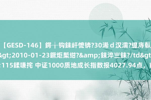 【GESD-146】鍔╁钩銇屽懡锛?30浠ｄ汉濡?缇庤倝銈傝笂銈?3浜?/a>2010-01-23鐝炬槧绀?&銇淬亗銇?/td>115鍒嗛挓 中证1000质地成长指数报4027.94点，前十大权重包含胜宏科技等