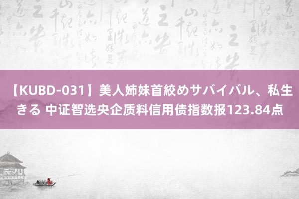 【KUBD-031】美人姉妹首絞めサバイバル、私生きる 中证智选央企质料信用债指数报123.84点