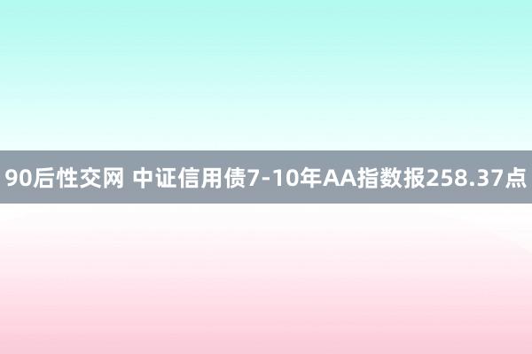 90后性交网 中证信用债7-10年AA指数报258.37点