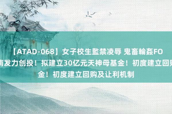 【ATAD-068】女子校生監禁凌辱 鬼畜輪姦FOREVER2 河南发力创投！拟建立30亿元天神母基金！初度建立回购及让利机制