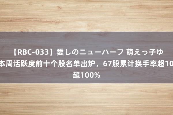 【RBC-033】愛しのニューハーフ 萌えっ子ゆか 本周活跃度前十个股名单出炉，67股累计换手率超100%