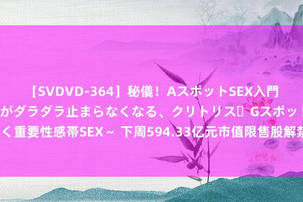 【SVDVD-364】秘儀！AスポットSEX入門 ～刺激した瞬間から愛液がダラダラ止まらなくなる、クリトリス・Gスポットに続く重要性感帯SEX～ 下周594.33亿元市值限售股解禁，华勤时期解禁超77亿元居首