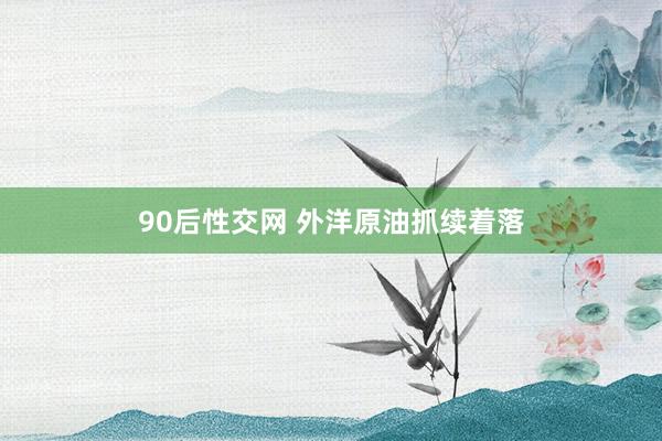 90后性交网 外洋原油抓续着落