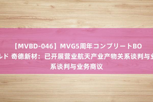 【MVBD-046】MVG5周年コンプリートBOX ゴールド 奇德新材：已开展营业航天产业产物关系谈判与业务商议