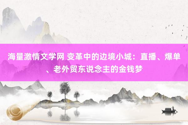 海量激情文学网 变革中的边境小城：直播、爆单、老外贸东说念主的金钱梦