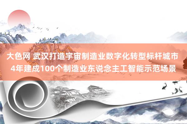 大色网 武汉打造宇宙制造业数字化转型标杆城市 4年建成100个制造业东说念主工智能示范场景