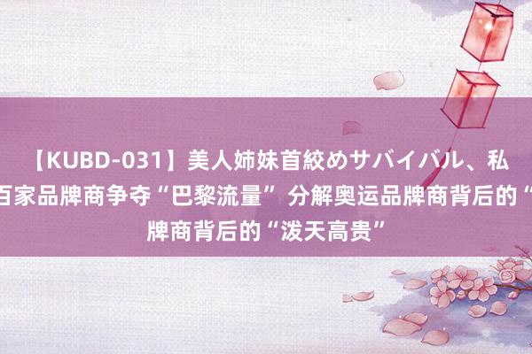 【KUBD-031】美人姉妹首絞めサバイバル、私生きる 近百家品牌商争夺“巴黎流量” 分解奥运品牌商背后的“泼天高贵”