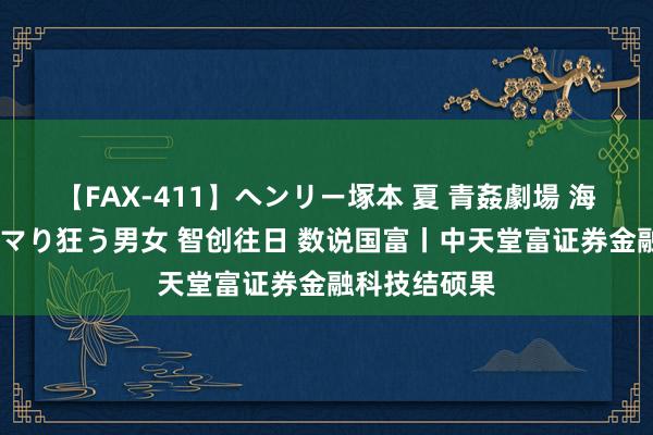 【FAX-411】ヘンリー塚本 夏 青姦劇場 海・山・川 ハマり狂う男女 智创往日 数说国富丨中天堂富证券金融科技结硕果