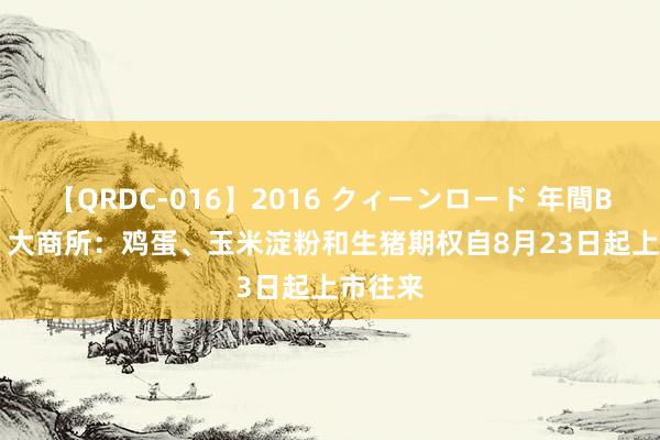 【QRDC-016】2016 クィーンロード 年間BEST10 大商所：鸡蛋、玉米淀粉和生猪期权自8月23日起上市往来