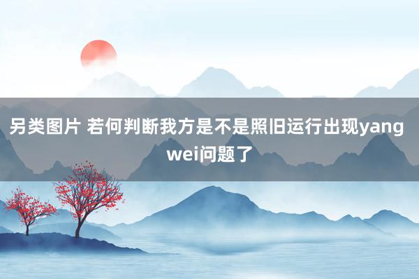 另类图片 若何判断我方是不是照旧运行出现yang wei问题了