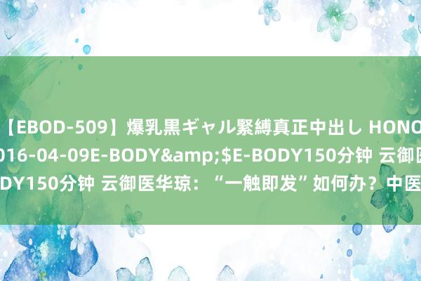 【EBOD-509】爆乳黒ギャル緊縛真正中出し HONOKA</a>2016-04-09E-BODY&$E-BODY150分钟 云御医华琼：“一触即发”如何办？中医帮你重拾信心！