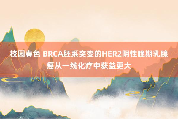 校园春色 BRCA胚系突变的HER2阴性晚期乳腺癌从一线化疗中获益更大